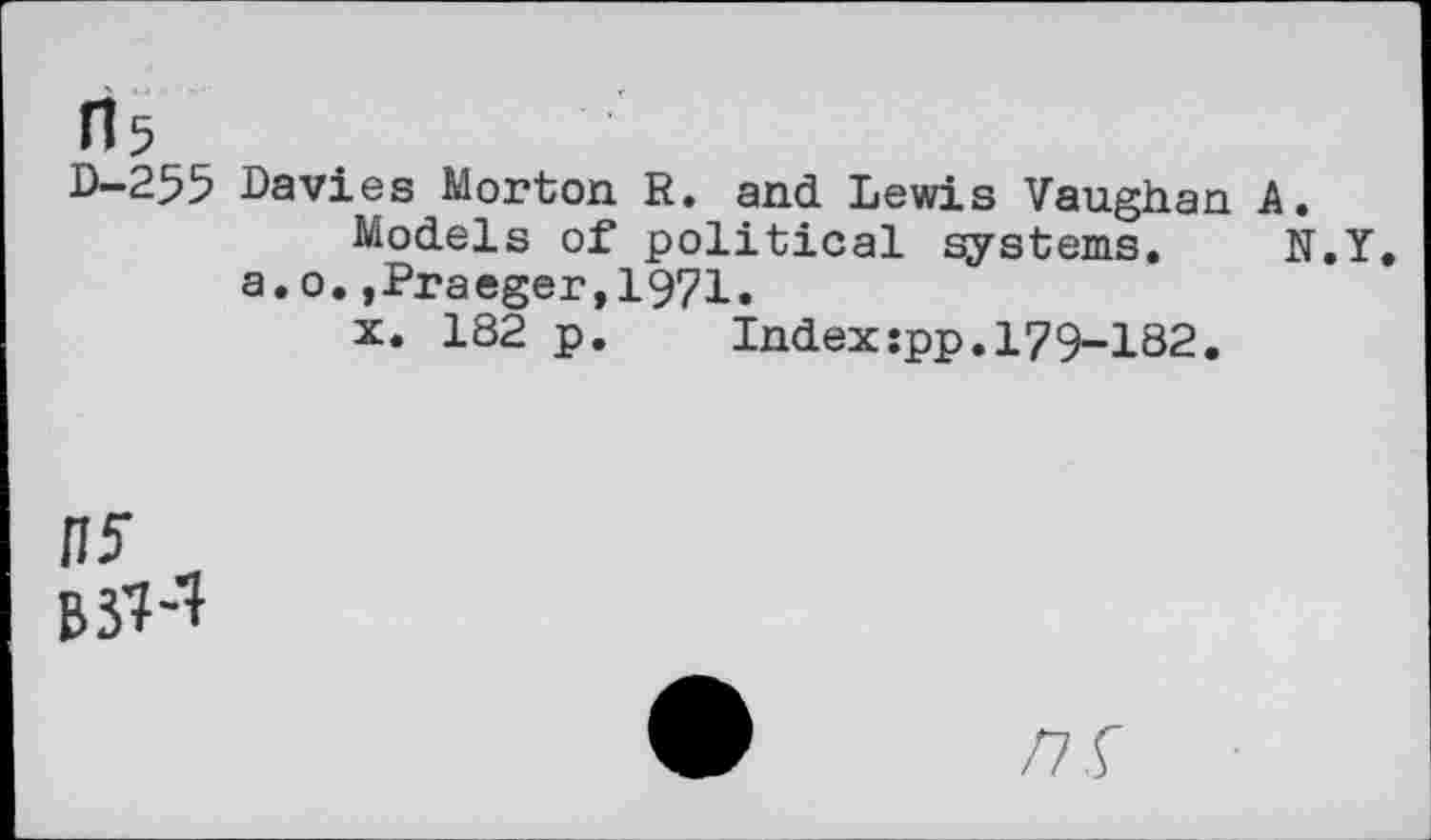 ﻿Davies Morton R. and Lewis Vaughan A, Models of political systems. N.Y.
a.o.,Praeger,1971.
x. 182 p.	Indexîpp.179-182.